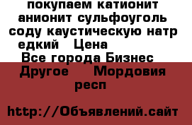 покупаем катионит анионит сульфоуголь соду каустическую натр едкий › Цена ­ 150 000 - Все города Бизнес » Другое   . Мордовия респ.